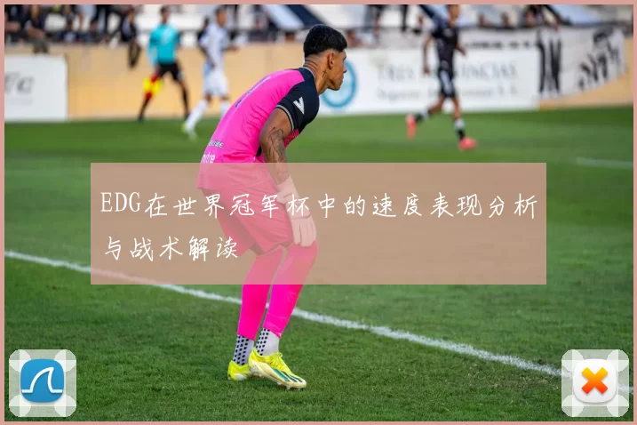 EDG在世界冠军杯中的速度表现分析与战术解读