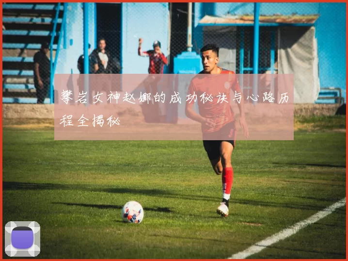 攀岩女神赵娜的成功秘诀与心路历程全揭秘
