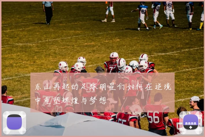 东山再起的足球明星们如何在逆境中重塑辉煌与梦想
