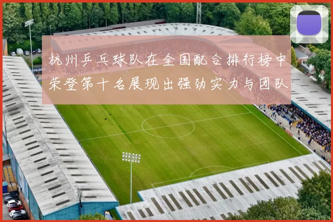 杭州乒乓球队在全国配合排行榜中荣登第十名展现出强劲实力与团队默契