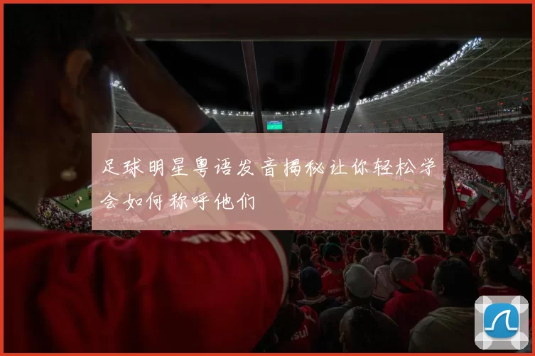 足球明星粤语发音揭秘让你轻松学会如何称呼他们