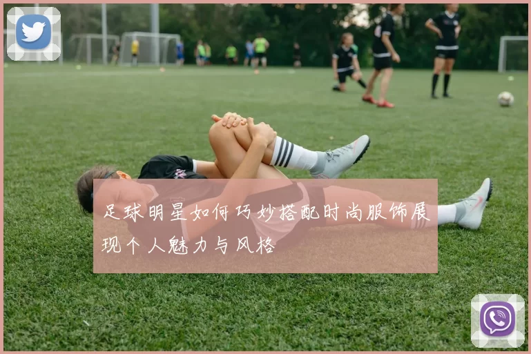 足球明星如何巧妙搭配时尚服饰展现个人魅力与风格