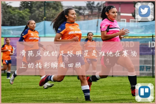 滑跪庆祝的足球明星是谁他在赛场上的精彩瞬间回顾