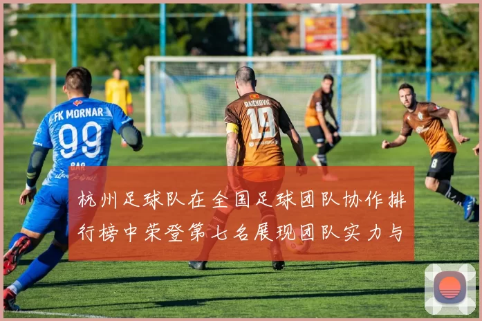 杭州足球队在全国足球团队协作排行榜中荣登第七名展现团队实力与默契
