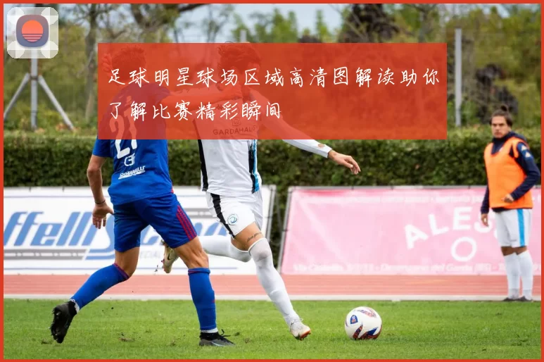 足球明星球场区域高清图解读助你了解比赛精彩瞬间