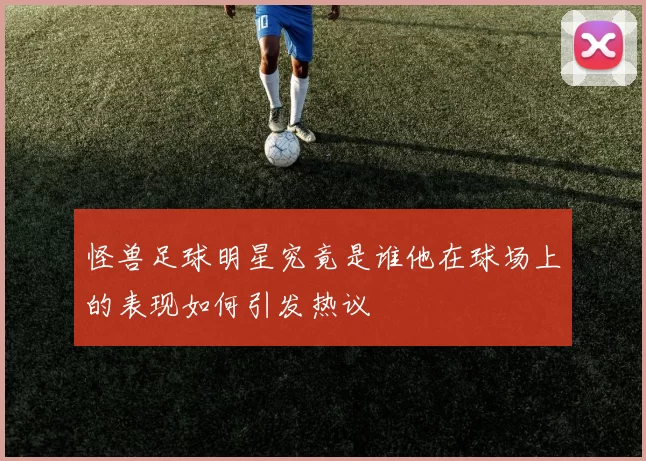 怪兽足球明星究竟是谁他在球场上的表现如何引发热议