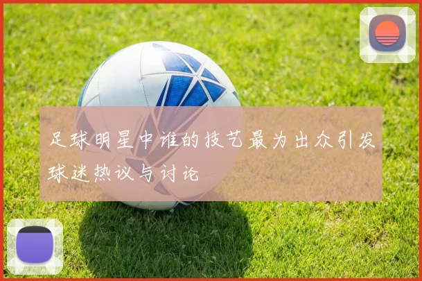 足球明星中谁的技艺最为出众引发球迷热议与讨论