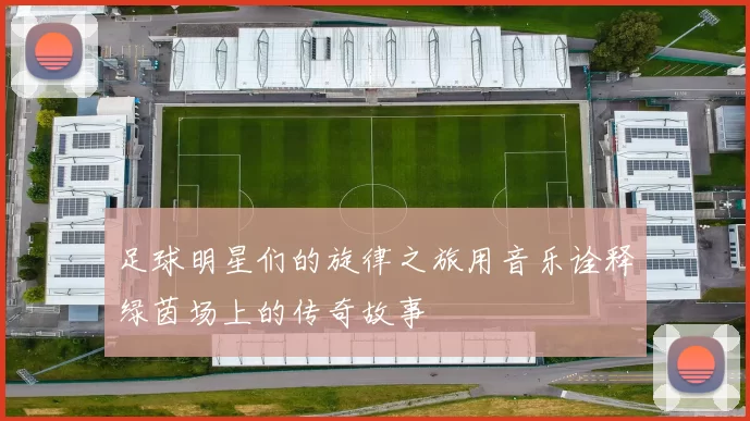 足球明星们的旋律之旅用音乐诠释绿茵场上的传奇故事