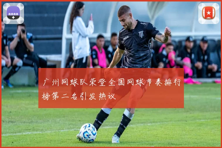 广州网球队荣登全国网球节奏排行榜第二名引发热议