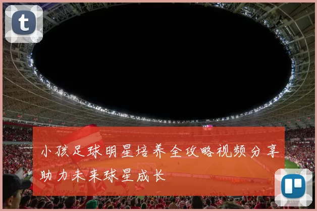小孩足球明星培养全攻略视频分享助力未来球星成长