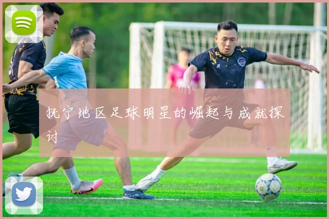 抚宁地区足球明星的崛起与成就探讨