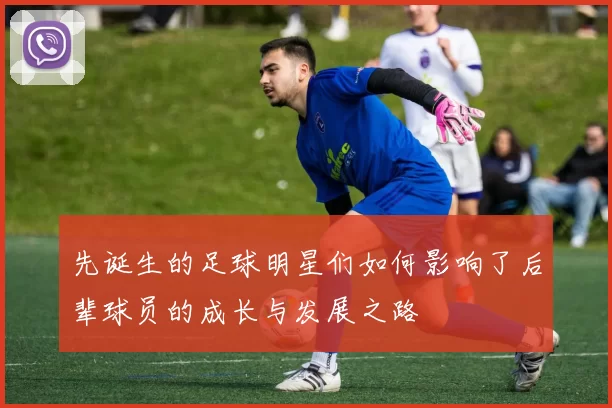 先诞生的足球明星们如何影响了后辈球员的成长与发展之路
