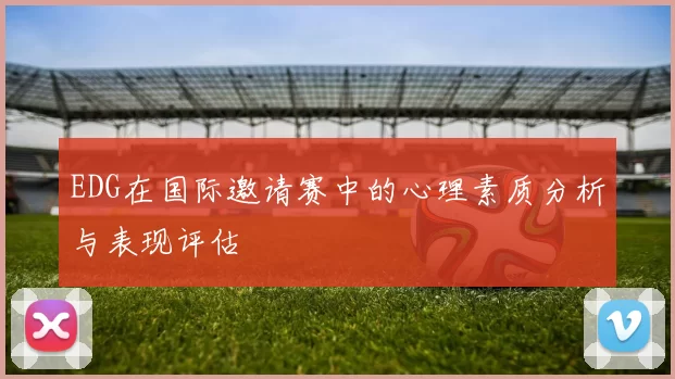 EDG在国际邀请赛中的心理素质分析与表现评估