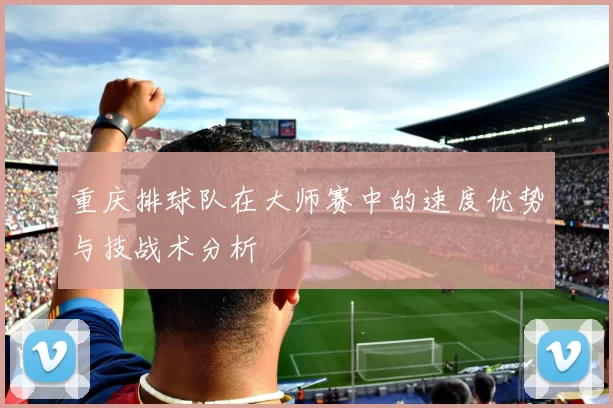 重庆排球队在大师赛中的速度优势与技战术分析