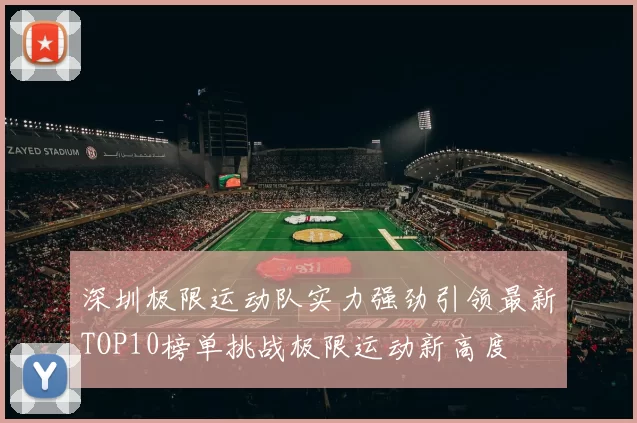 深圳极限运动队实力强劲引领最新TOP10榜单挑战极限运动新高度