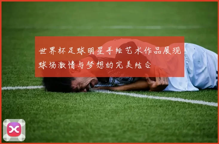 世界杯足球明星手绘艺术作品展现球场激情与梦想的完美结合