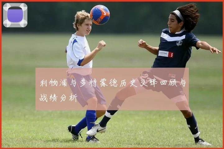 利物浦与多特蒙德历史交锋回顾与战绩分析