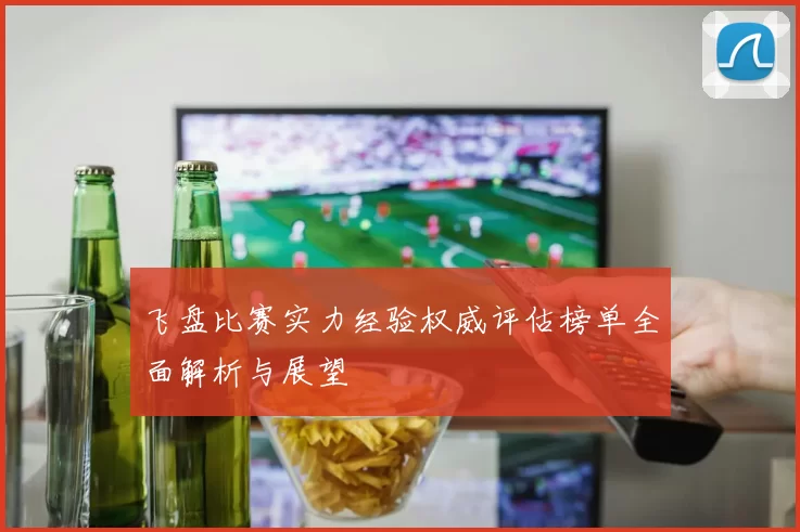 飞盘比赛实力经验权威评估榜单全面解析与展望