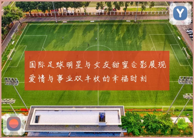 国际足球明星与女友甜蜜合影展现爱情与事业双丰收的幸福时刻