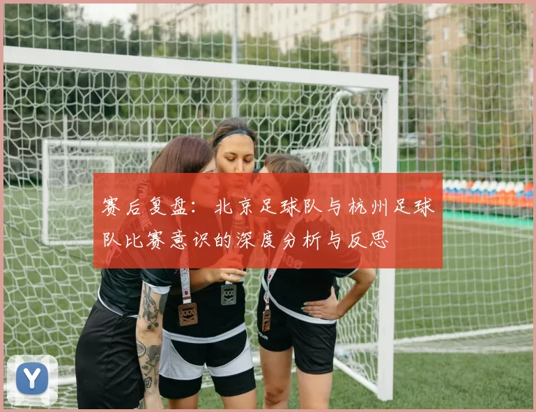 赛后复盘：北京足球队与杭州足球队比赛意识的深度分析与反思