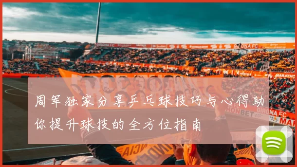 周军独家分享乒乓球技巧与心得助你提升球技的全方位指南