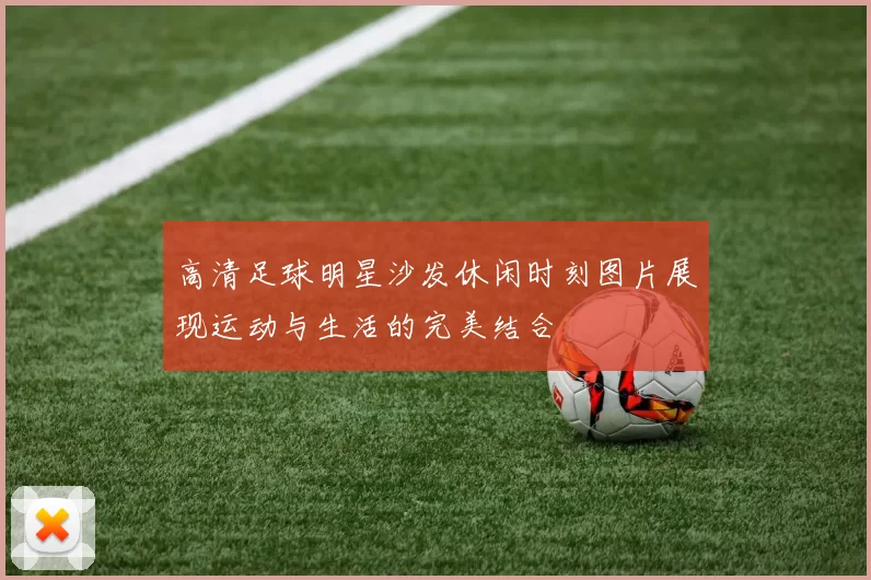高清足球明星沙发休闲时刻图片展现运动与生活的完美结合