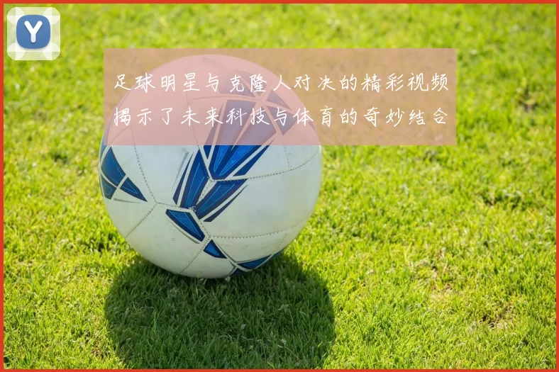 足球明星与克隆人对决的精彩视频揭示了未来科技与体育的奇妙结合