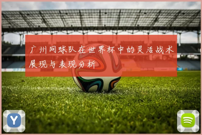 广州网球队在世界杯中的灵活战术展现与表现分析