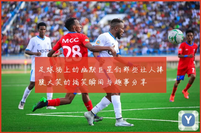 足球场上的幽默巨星们那些让人捧腹大笑的搞笑瞬间与趣事分享