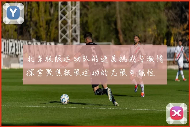 北京极限运动队的速度挑战与激情探索聚焦极限运动的无限可能性