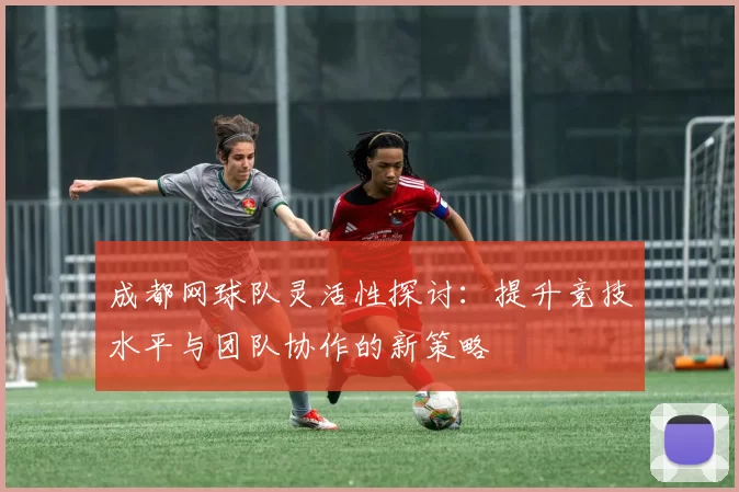 成都网球队灵活性探讨：提升竞技水平与团队协作的新策略