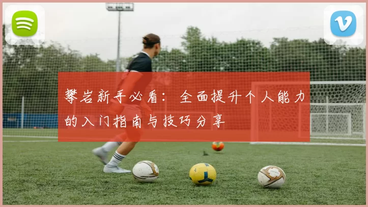 攀岩新手必看：全面提升个人能力的入门指南与技巧分享