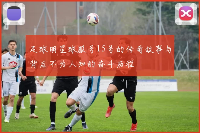 足球明星球服号15号的传奇故事与背后不为人知的奋斗历程