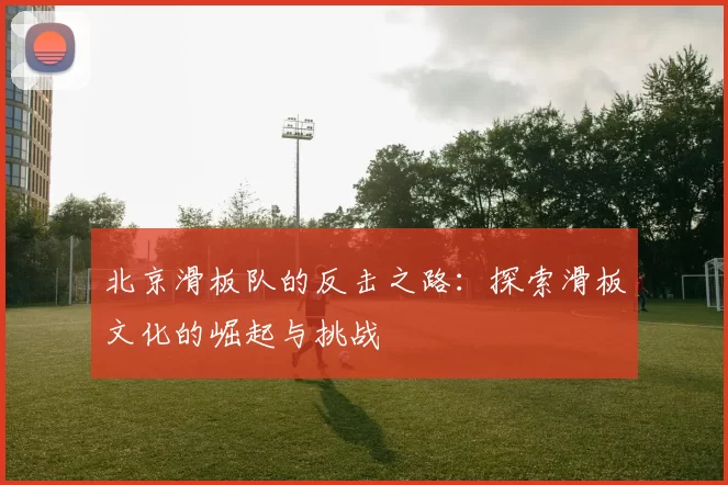 北京滑板队的反击之路：探索滑板文化的崛起与挑战