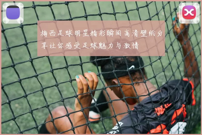 梅西足球明星精彩瞬间高清壁纸分享让你感受足球魅力与激情