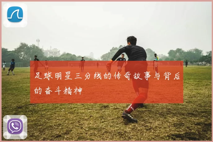 足球明星三分线的传奇故事与背后的奋斗精神