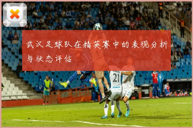 武汉足球队在精英赛中的表现分析与状态评估