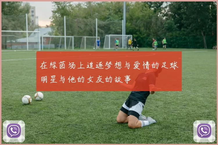 在绿茵场上追逐梦想与爱情的足球明星与他的女友的故事