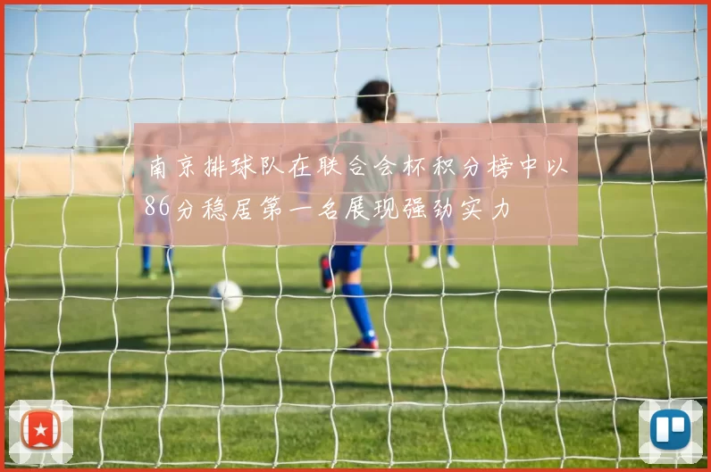南京排球队在联合会杯积分榜中以86分稳居第一名展现强劲实力