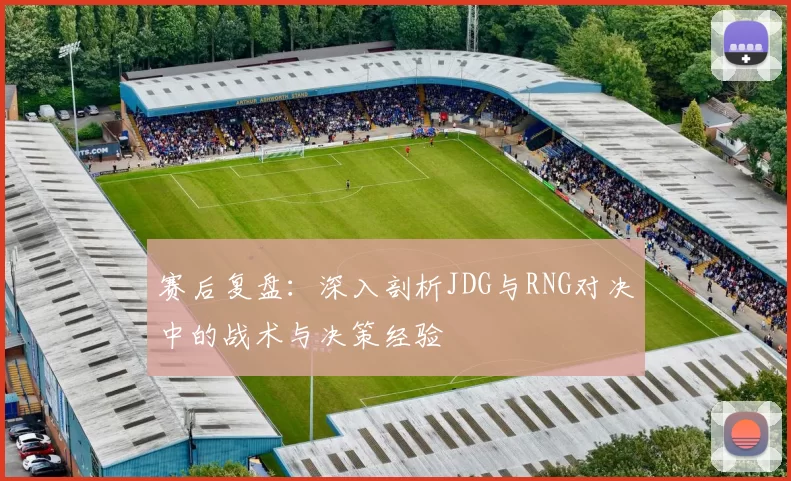 赛后复盘：深入剖析JDG与RNG对决中的战术与决策经验
