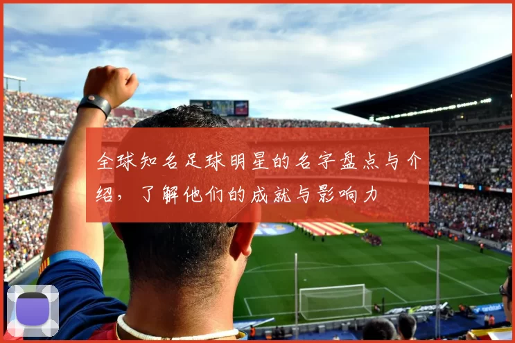 全球知名足球明星的名字盘点与介绍，了解他们的成就与影响力