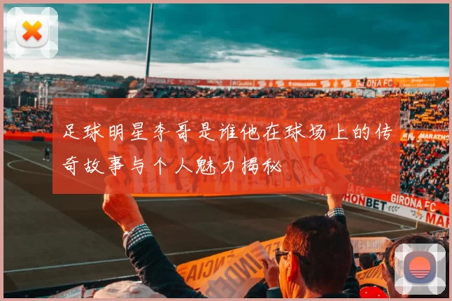 足球明星李哥是谁他在球场上的传奇故事与个人魅力揭秘