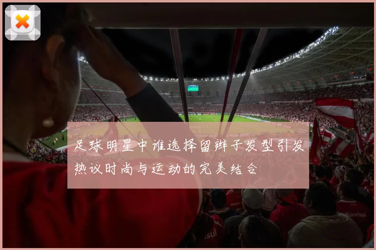 足球明星中谁选择留辫子发型引发热议时尚与运动的完美结合