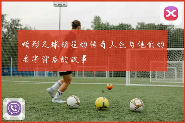 畸形足球明星的传奇人生与他们的名字背后的故事