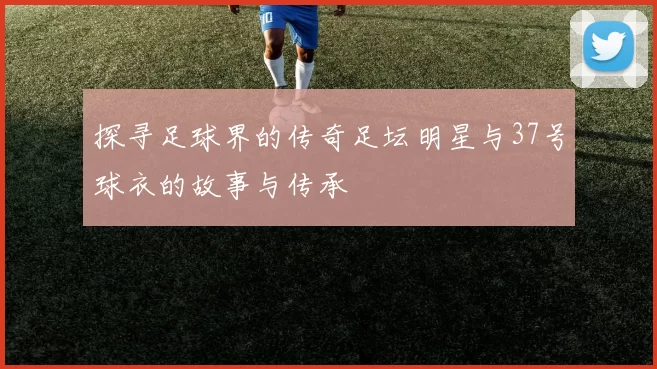 探寻足球界的传奇足坛明星与37号球衣的故事与传承