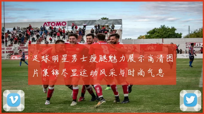 足球明星男士瘦腿魅力展示高清图片集锦尽显运动风采与时尚气息
