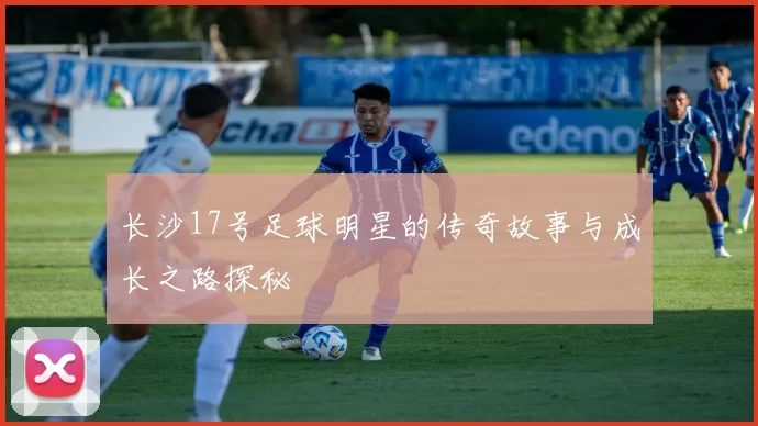 长沙17号足球明星的传奇故事与成长之路探秘