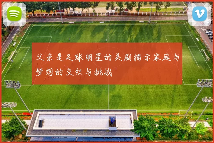 父亲是足球明星的美剧揭示家庭与梦想的交织与挑战