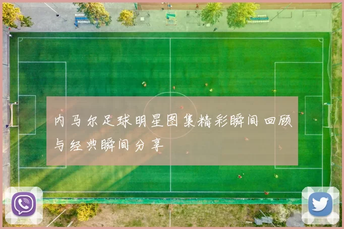 内马尔足球明星图集精彩瞬间回顾与经典瞬间分享