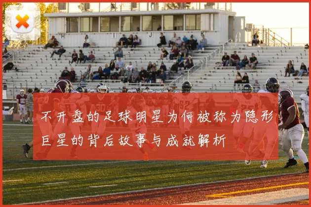 不开盘的足球明星为何被称为隐形巨星的背后故事与成就解析